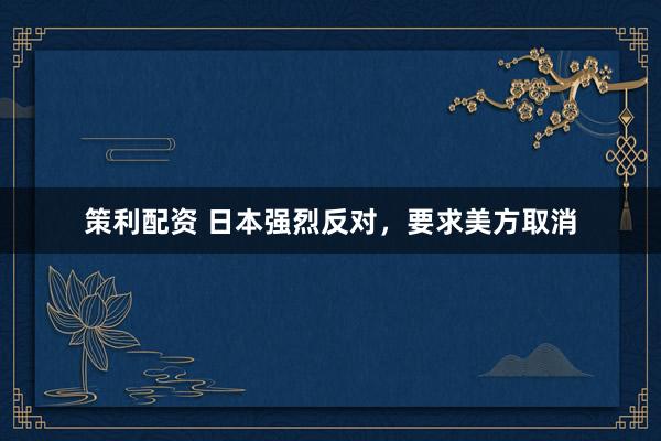 策利配资 日本强烈反对，要求美方取消