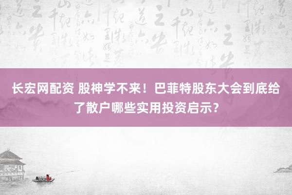 长宏网配资 股神学不来！巴菲特股东大会到底给了散户哪些实用投资启示？