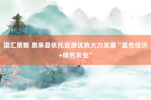 国汇策略 惠来县依托资源优势大力发展“蓝色经济+绿色农业”