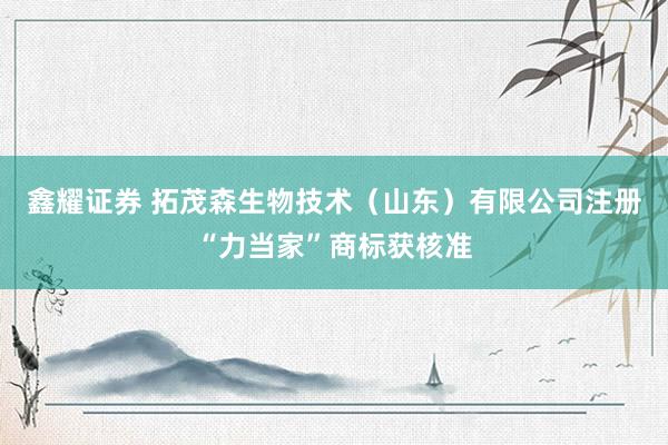 鑫耀证券 拓茂森生物技术（山东）有限公司注册“力当家”商标获核准