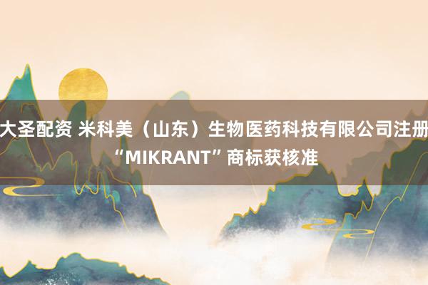 大圣配资 米科美（山东）生物医药科技有限公司注册“MIKRANT”商标获核准