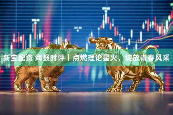 新宝配资 海报时评丨点燃理论星火，绽放青春风采