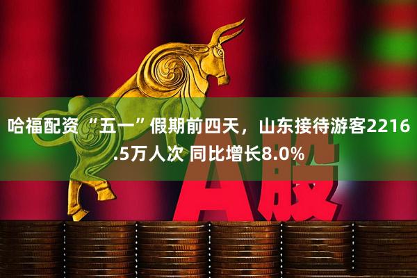 哈福配资 “五一”假期前四天，山东接待游客2216.5万人次 同比增长8.0%