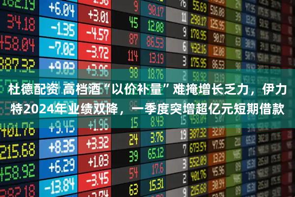 杜德配资 高档酒“以价补量”难掩增长乏力，伊力特2024年业绩双降，一季度突增超亿元短期借款