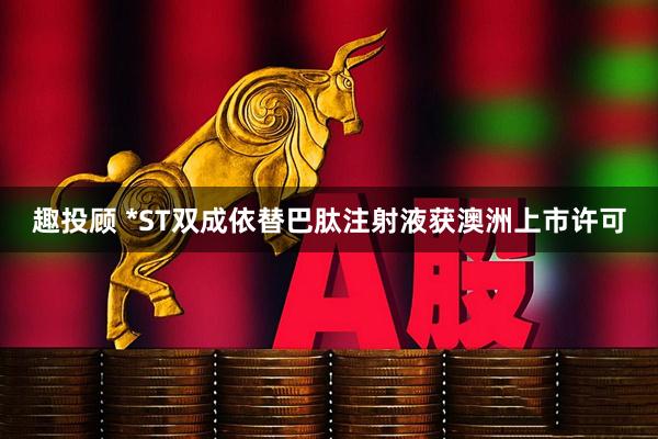 趣投顾 *ST双成依替巴肽注射液获澳洲上市许可