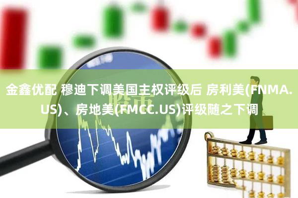 金鑫优配 穆迪下调美国主权评级后 房利美(FNMA.US)、房地美(FMCC.US)评级随之下调