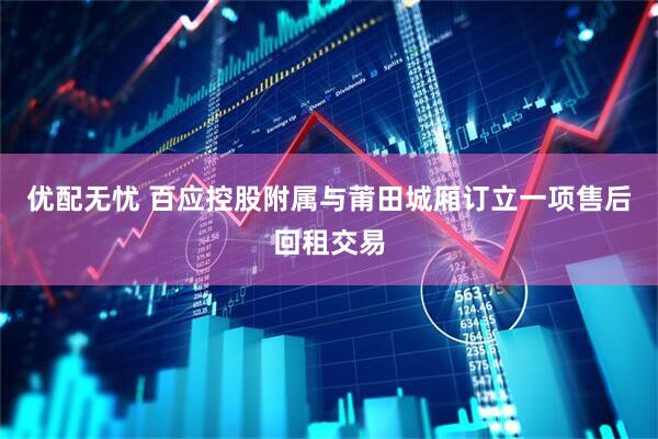 优配无忧 百应控股附属与莆田城厢订立一项售后回租交易