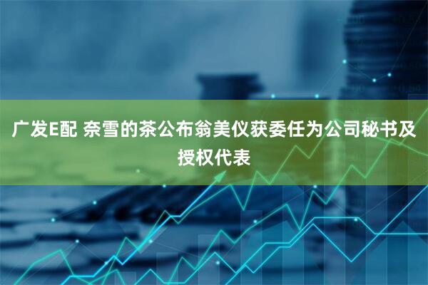 广发E配 奈雪的茶公布翁美仪获委任为公司秘书及授权代表