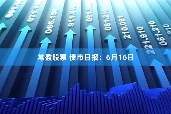 常盈股票 债市日报：6月16日