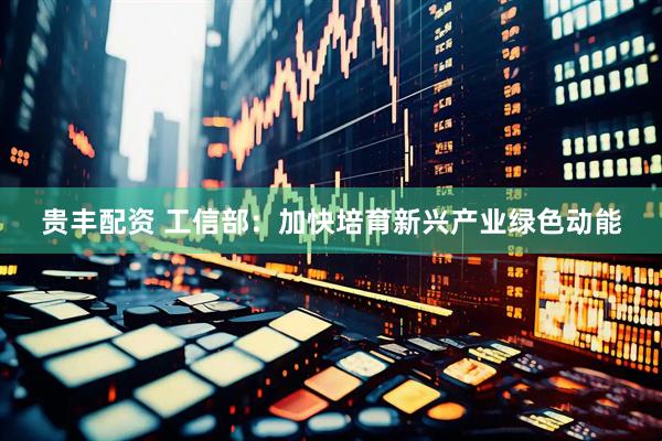 贵丰配资 工信部：加快培育新兴产业绿色动能