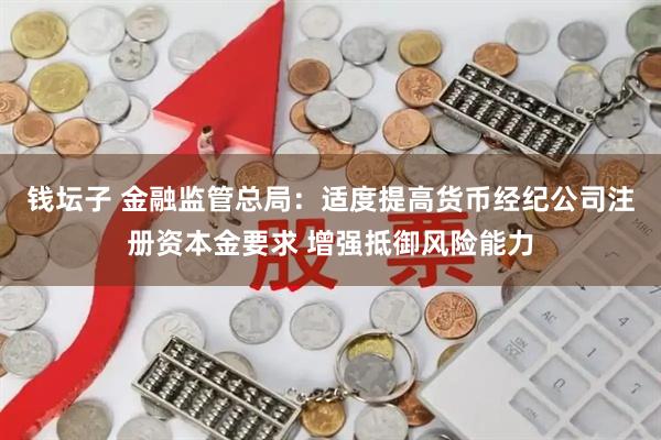 钱坛子 金融监管总局：适度提高货币经纪公司注册资本金要求 增强抵御风险能力