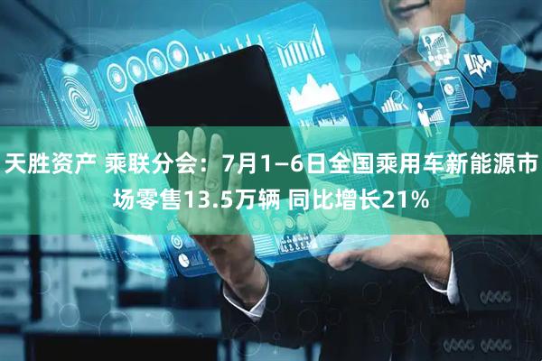 天胜资产 乘联分会：7月1—6日全国乘用车新能源市场零售13.5万辆 同比增长21%