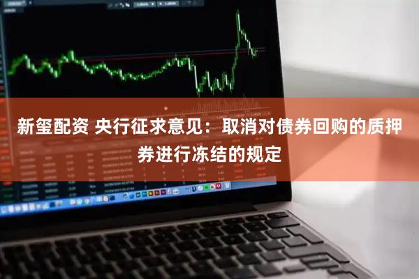 新玺配资 央行征求意见：取消对债券回购的质押券进行冻结的规定