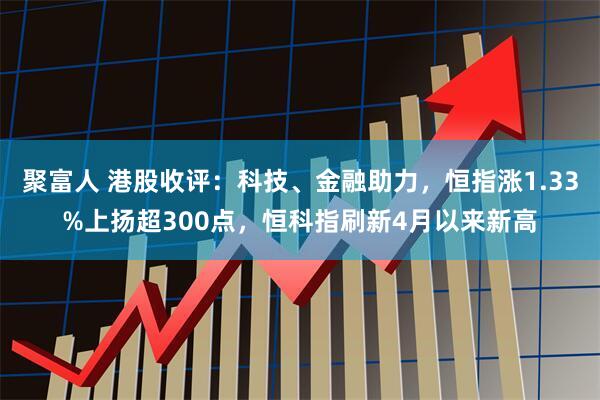 聚富人 港股收评:科技、金融助力,恒指涨1.33%上扬超300点,恒科指刷新4月以来新高