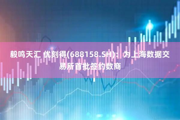 毅鸣天汇 优刻得(688158.SH)：为上海数据交易所首批签约数商