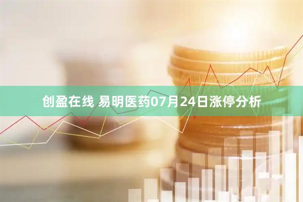创盈在线 易明医药07月24日涨停分析