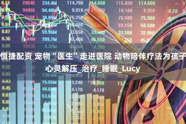 恒捷配资 宠物“医生”走进医院 动物陪伴疗法为孩子心灵解压_治疗_睡眠_Lucy