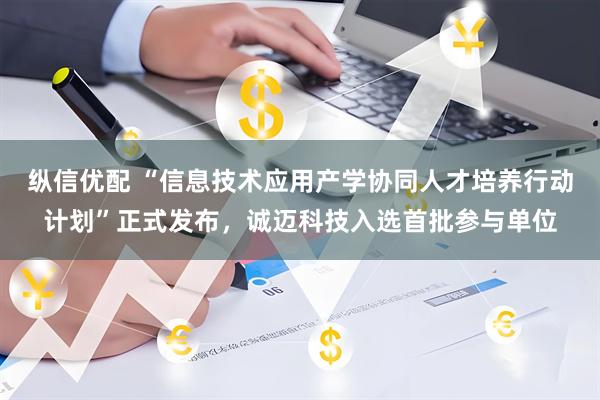 纵信优配 “信息技术应用产学协同人才培养行动计划”正式发布，诚迈科技入选首批参与单位