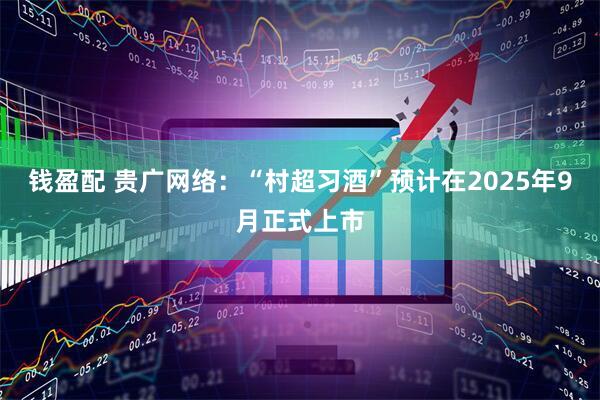 钱盈配 贵广网络：“村超习酒”预计在2025年9月正式上市