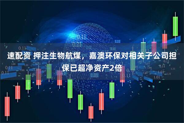 速配资 押注生物航煤，嘉澳环保对相关子公司担保已超净资产2倍
