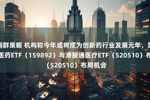 间群策略 机构称今年或将成为创新药行业发展元年，聚焦恒生医药ETF（159892）与港股通医疗ETF（520510）布局机会