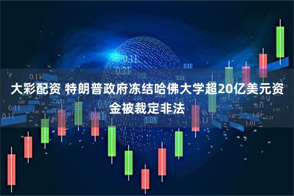 大彩配资 特朗普政府冻结哈佛大学超20亿美元资金被裁定非法