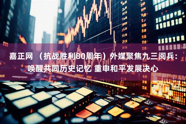 嘉正网 （抗战胜利80周年）外媒聚焦九三阅兵：唤醒共同历史记忆 重申和平发展决心