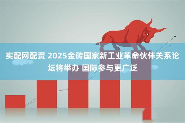 实配网配资 2025金砖国家新工业革命伙伴关系论坛将举办 国际参与更广泛