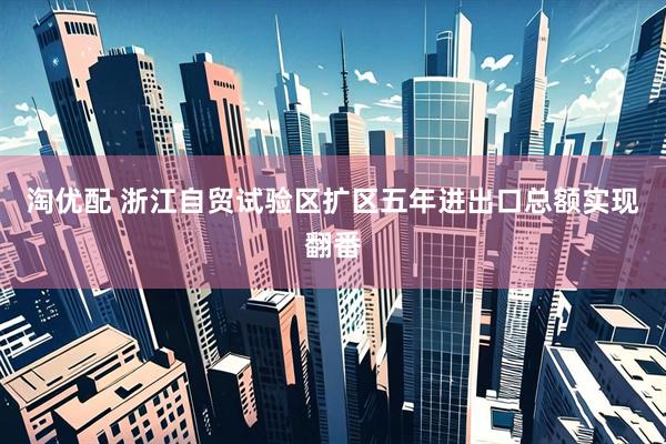淘优配 浙江自贸试验区扩区五年进出口总额实现翻番