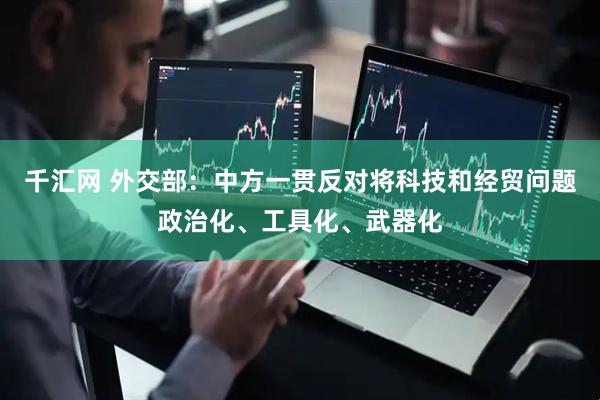 千汇网 外交部：中方一贯反对将科技和经贸问题政治化、工具化、武器化