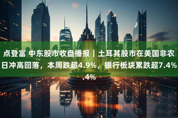 点登富 中东股市收盘播报｜土耳其股市在美国非农日冲高回落，本周跌超4.9%，银行板块累跌超7.4%