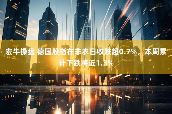 宏牛操盘 德国股指在非农日收跌超0.7%，本周累计下跌将近1.3%