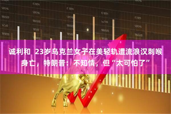 诚利和  23岁乌克兰女子在美轻轨遭流浪汉刺喉身亡，特朗普：不知情，但“太可怕了”