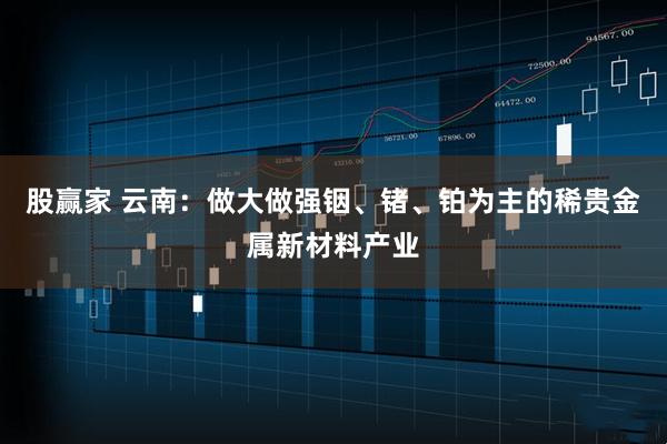 股赢家 云南：做大做强铟、锗、铂为主的稀贵金属新材料产业
