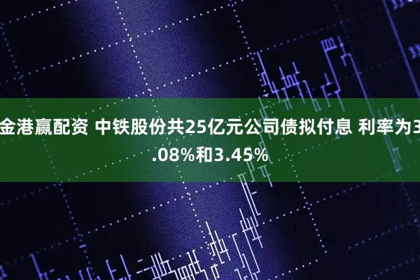 金港赢配资 中铁股份共25亿元公司债拟付息 利率为3.08%和3.45%