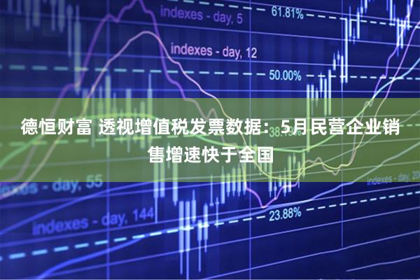 德恒财富 透视增值税发票数据：5月民营企业销售增速快于全国