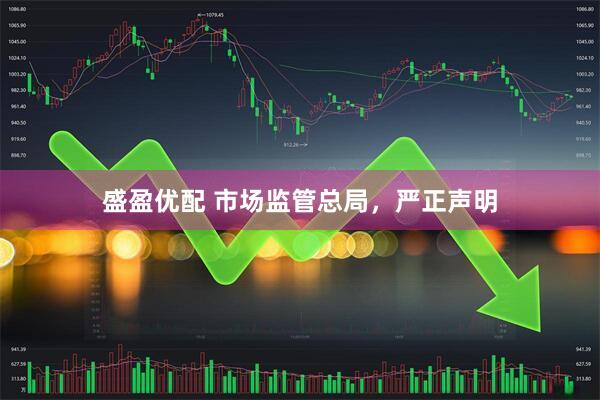 盛盈优配 市场监管总局，严正声明
