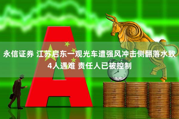 永信证券 江苏启东一观光车遭强风冲击侧翻落水致4人遇难 责任人已被控制