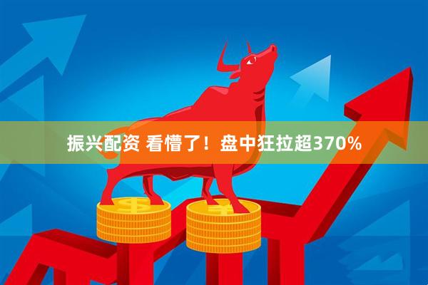 振兴配资 看懵了！盘中狂拉超370%