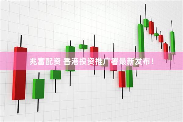 兆富配资 香港投资推广署最新发布！