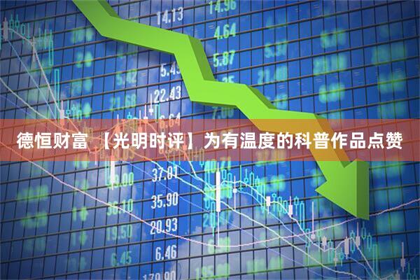 德恒财富 【光明时评】为有温度的科普作品点赞