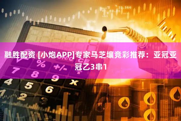 融胜配资 [小炮APP]专家马芝壤竞彩推荐：亚冠亚冠乙3串1