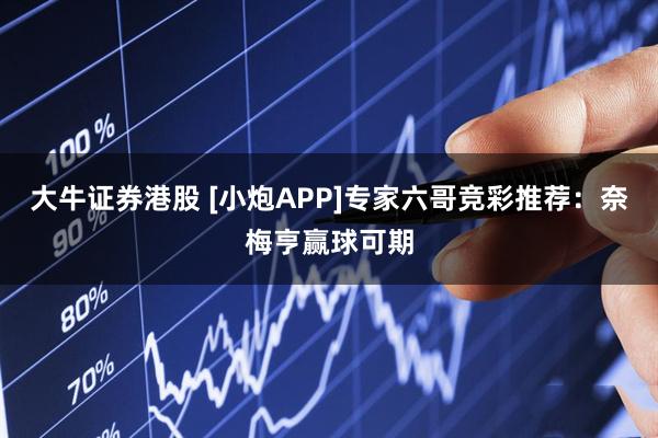 大牛证券港股 [小炮APP]专家六哥竞彩推荐：奈梅亨赢球可期