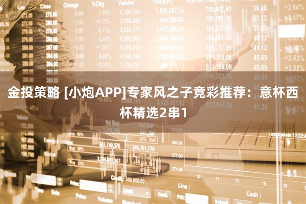 金投策略 [小炮APP]专家风之子竞彩推荐：意杯西杯精选2串1