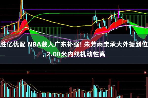 胜亿优配 NBA裁人广东补强! 朱芳雨亲承大外援到位, 2.08米内线机动性高