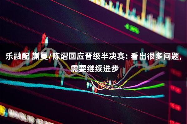 乐融配 蒯曼/陈熠回应晋级半决赛: 看出很多问题, 需要继续进步