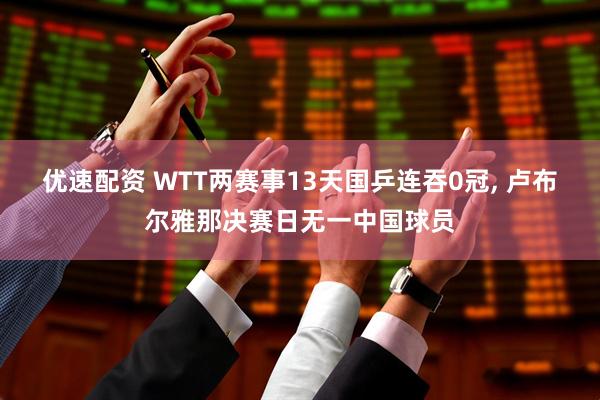 优速配资 WTT两赛事13天国乒连吞0冠, 卢布尔雅那决赛日无一中国球员